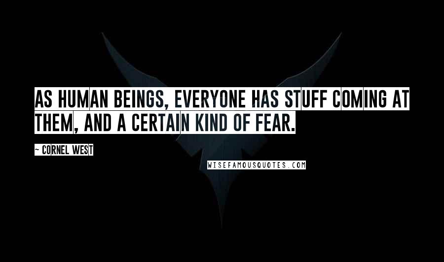 Cornel West Quotes: As human beings, everyone has stuff coming at them, and a certain kind of fear.