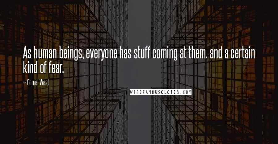 Cornel West Quotes: As human beings, everyone has stuff coming at them, and a certain kind of fear.
