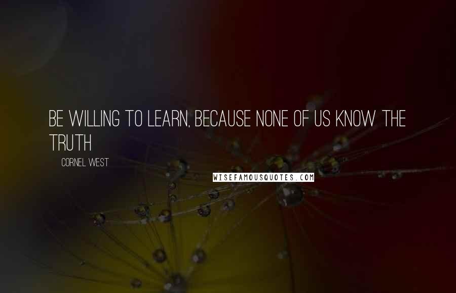 Cornel West Quotes: Be willing to learn, because none of us know the truth