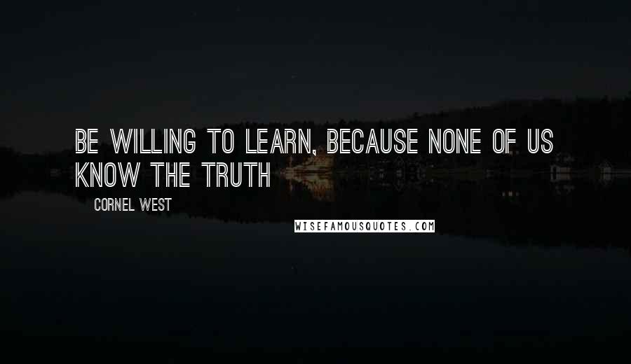 Cornel West Quotes: Be willing to learn, because none of us know the truth