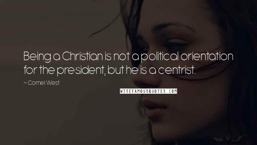 Cornel West Quotes: Being a Christian is not a political orientation for the president, but he is a centrist.