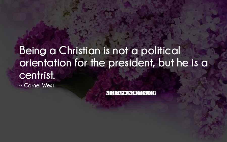 Cornel West Quotes: Being a Christian is not a political orientation for the president, but he is a centrist.