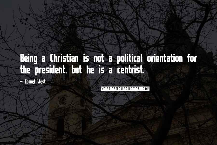 Cornel West Quotes: Being a Christian is not a political orientation for the president, but he is a centrist.