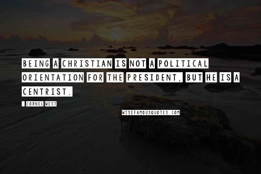 Cornel West Quotes: Being a Christian is not a political orientation for the president, but he is a centrist.