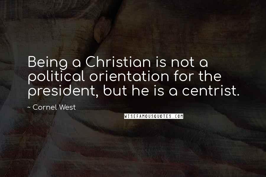 Cornel West Quotes: Being a Christian is not a political orientation for the president, but he is a centrist.