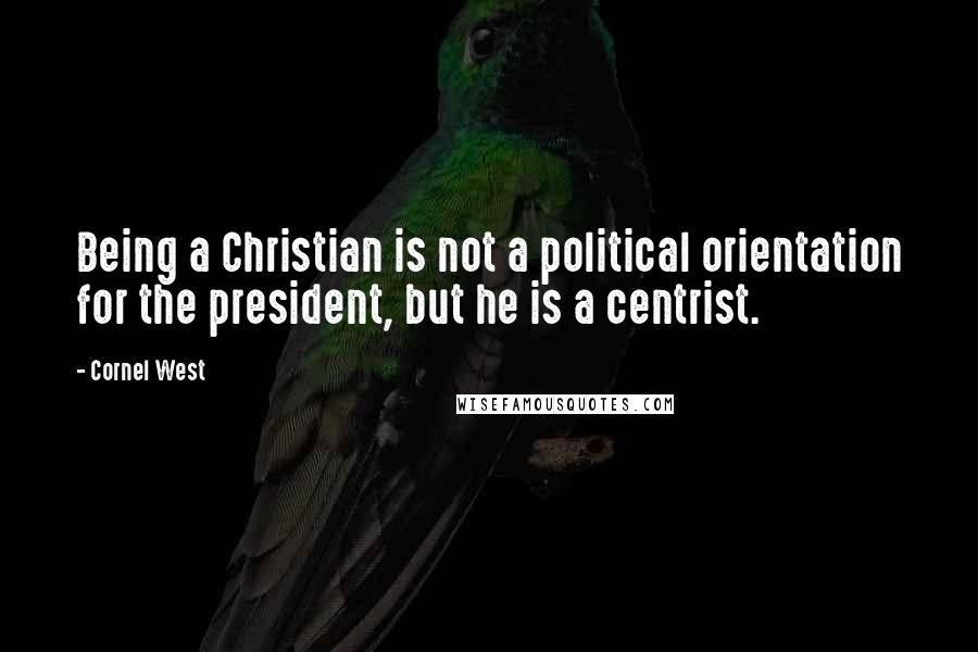 Cornel West Quotes: Being a Christian is not a political orientation for the president, but he is a centrist.