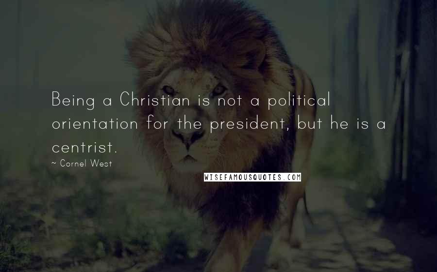 Cornel West Quotes: Being a Christian is not a political orientation for the president, but he is a centrist.