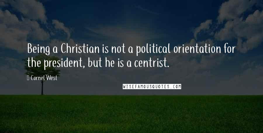 Cornel West Quotes: Being a Christian is not a political orientation for the president, but he is a centrist.