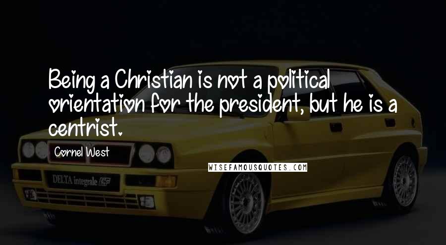 Cornel West Quotes: Being a Christian is not a political orientation for the president, but he is a centrist.