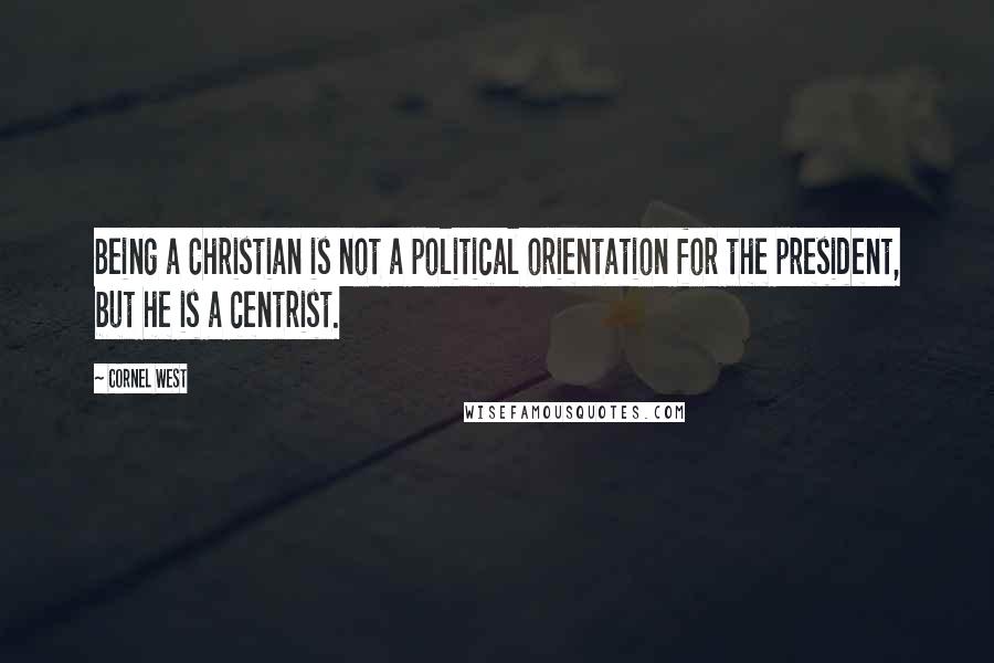 Cornel West Quotes: Being a Christian is not a political orientation for the president, but he is a centrist.