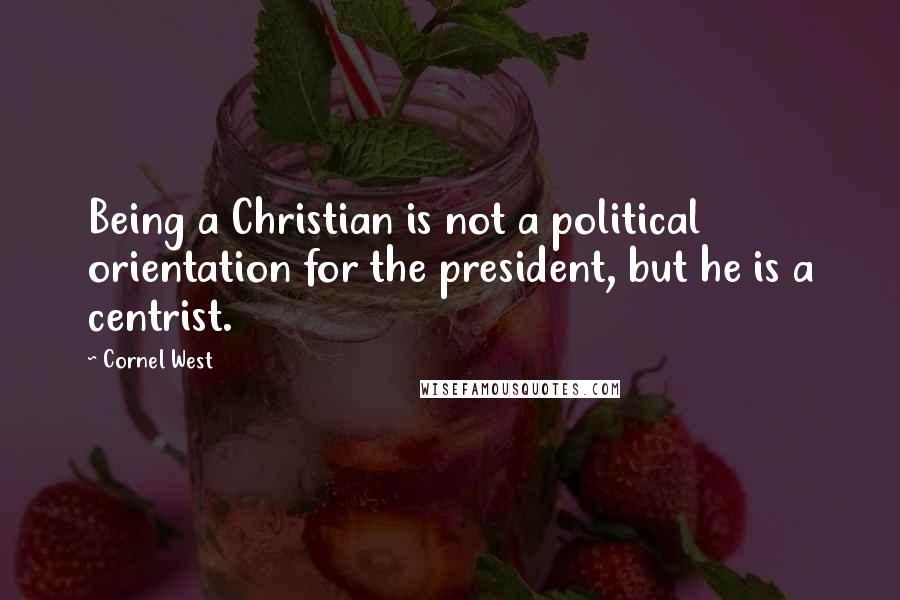 Cornel West Quotes: Being a Christian is not a political orientation for the president, but he is a centrist.