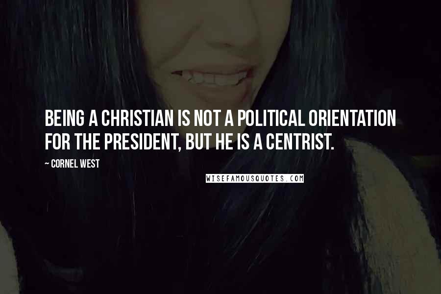 Cornel West Quotes: Being a Christian is not a political orientation for the president, but he is a centrist.