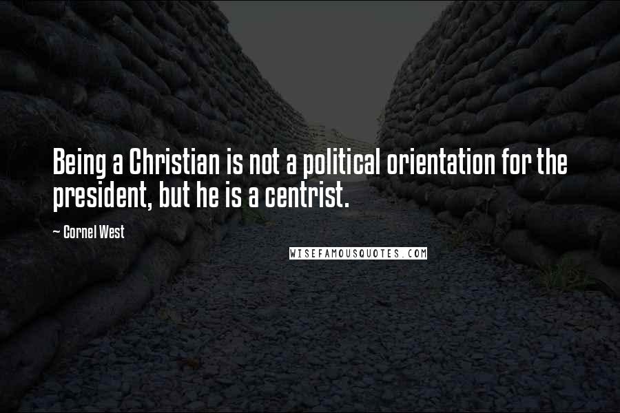 Cornel West Quotes: Being a Christian is not a political orientation for the president, but he is a centrist.