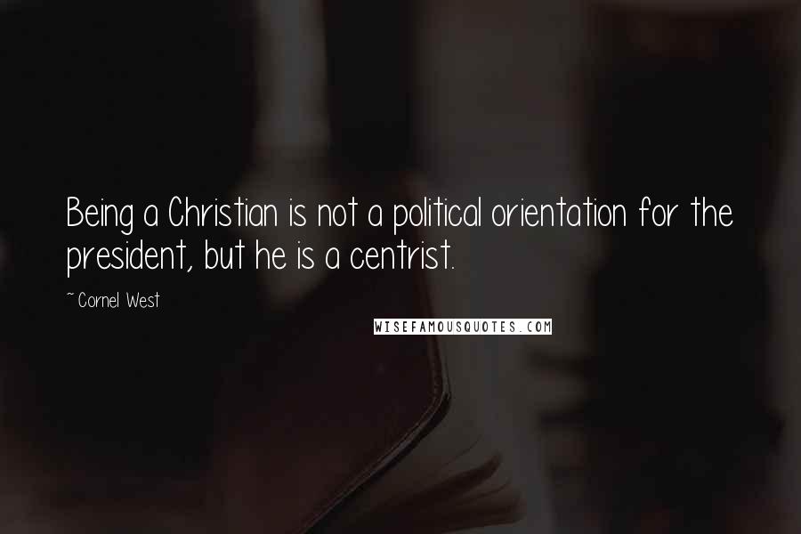 Cornel West Quotes: Being a Christian is not a political orientation for the president, but he is a centrist.