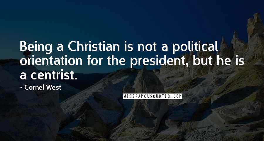 Cornel West Quotes: Being a Christian is not a political orientation for the president, but he is a centrist.