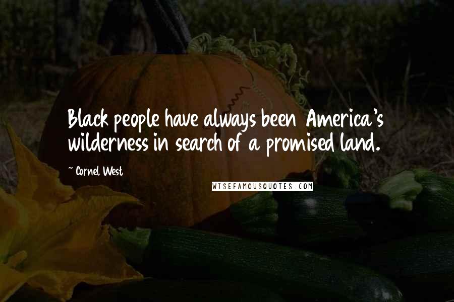 Cornel West Quotes: Black people have always been America's wilderness in search of a promised land.