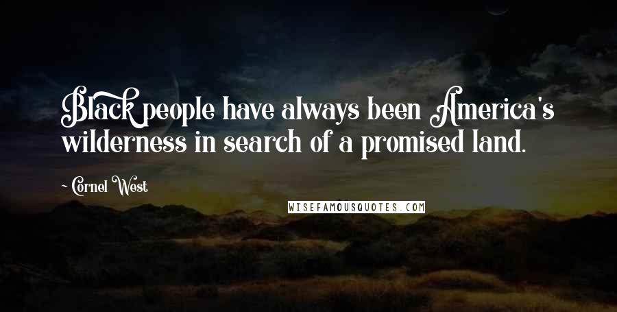 Cornel West Quotes: Black people have always been America's wilderness in search of a promised land.