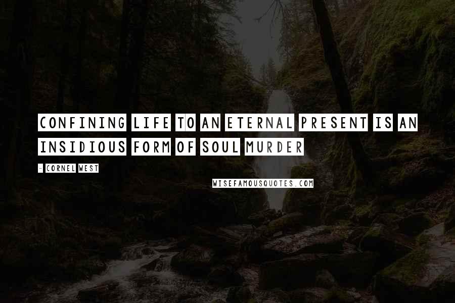 Cornel West Quotes: Confining life to an eternal present is an insidious form of soul murder