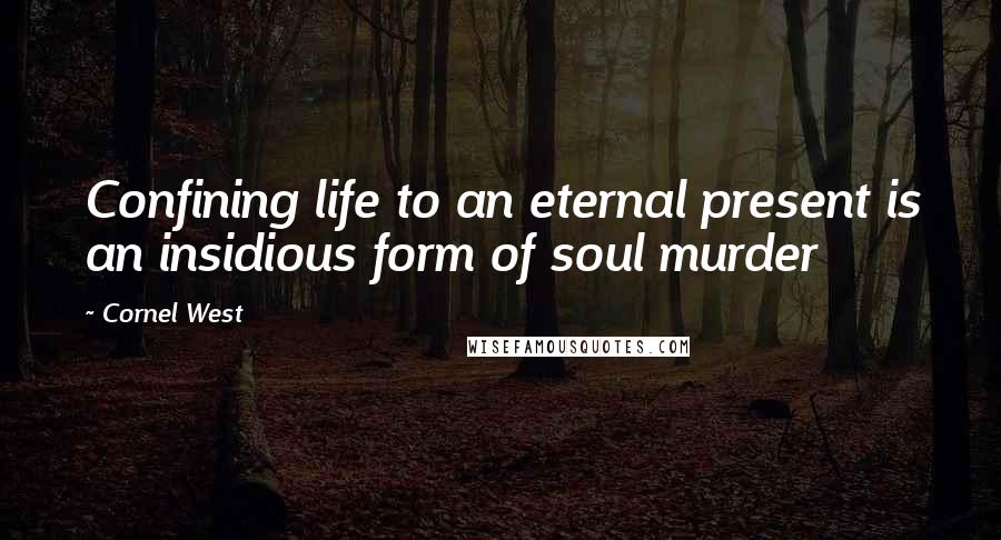 Cornel West Quotes: Confining life to an eternal present is an insidious form of soul murder