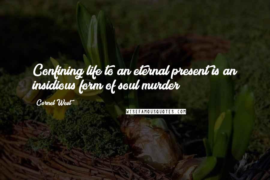 Cornel West Quotes: Confining life to an eternal present is an insidious form of soul murder