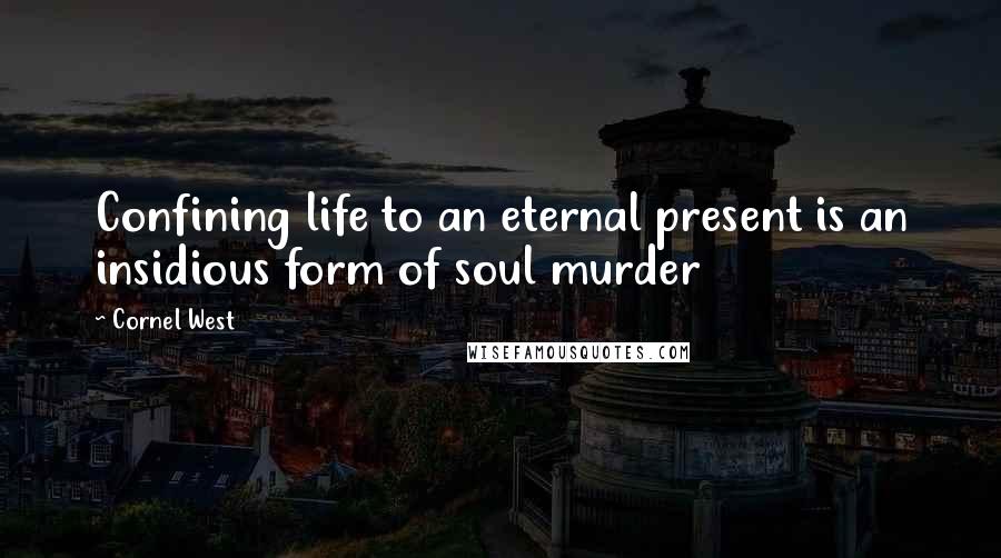 Cornel West Quotes: Confining life to an eternal present is an insidious form of soul murder