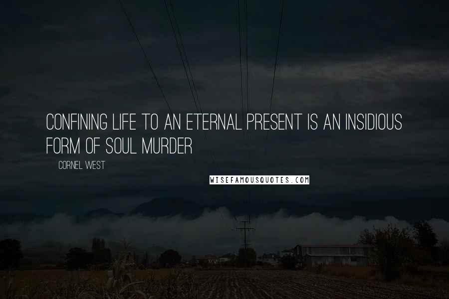 Cornel West Quotes: Confining life to an eternal present is an insidious form of soul murder