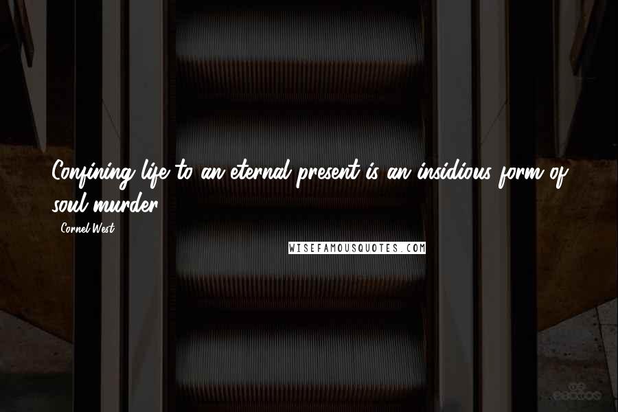 Cornel West Quotes: Confining life to an eternal present is an insidious form of soul murder