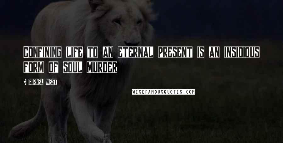 Cornel West Quotes: Confining life to an eternal present is an insidious form of soul murder