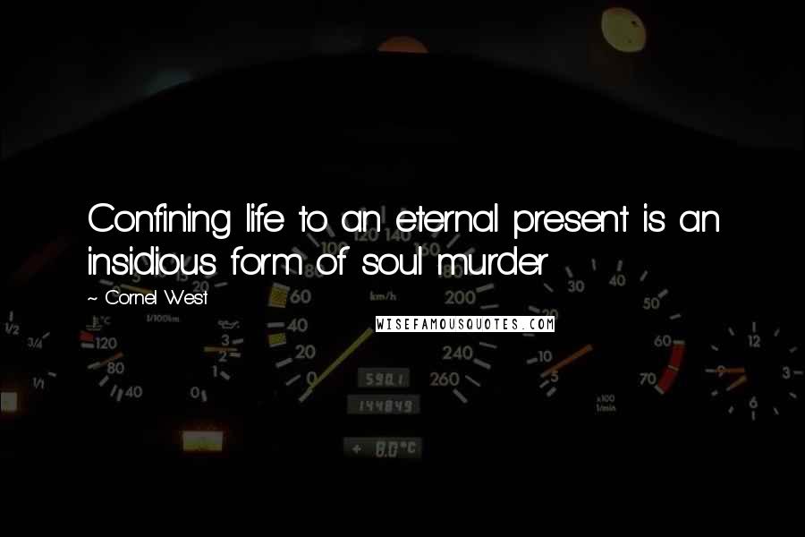 Cornel West Quotes: Confining life to an eternal present is an insidious form of soul murder