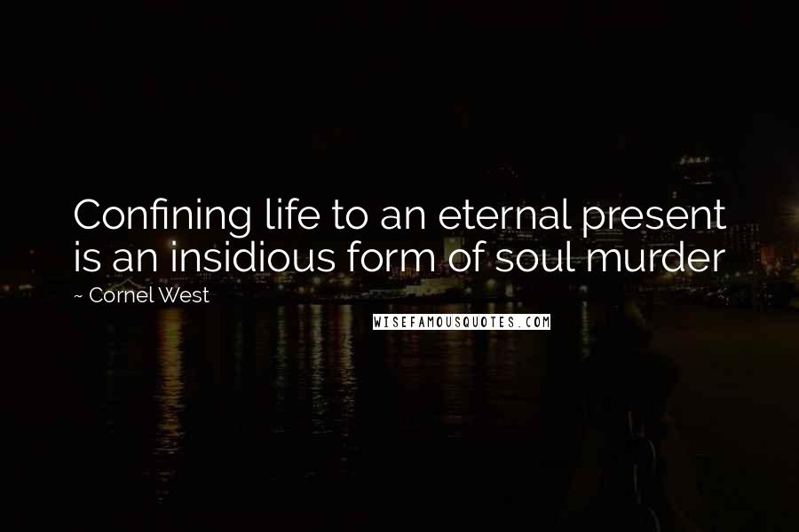 Cornel West Quotes: Confining life to an eternal present is an insidious form of soul murder