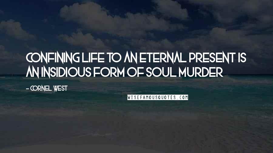 Cornel West Quotes: Confining life to an eternal present is an insidious form of soul murder