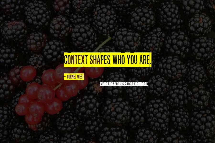 Cornel West Quotes: Context shapes who you are.