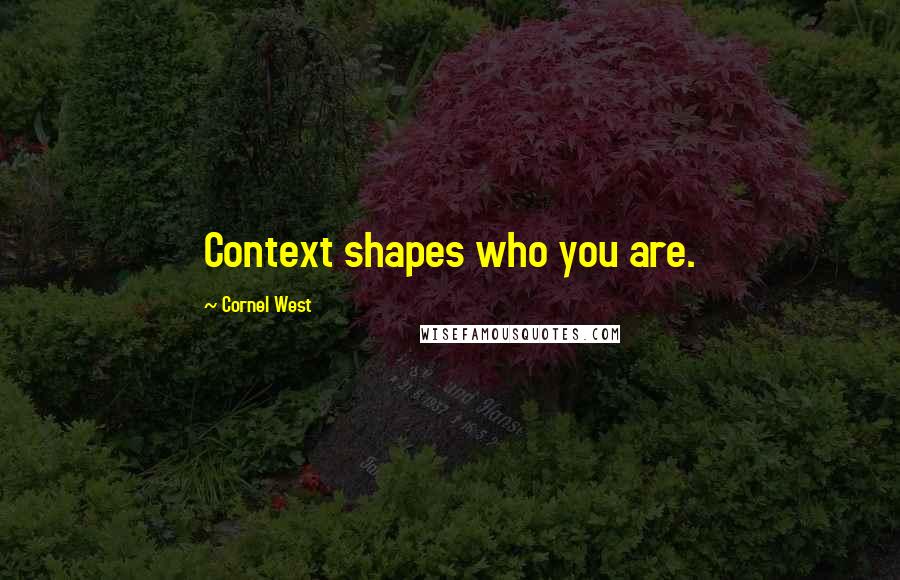 Cornel West Quotes: Context shapes who you are.