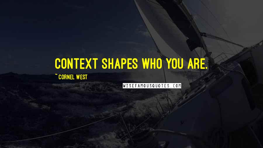 Cornel West Quotes: Context shapes who you are.