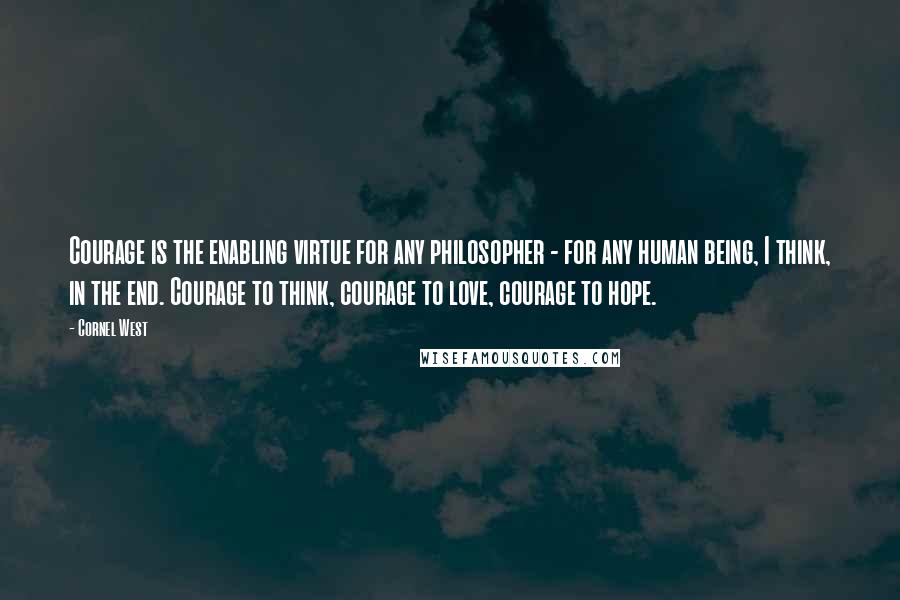 Cornel West Quotes: Courage is the enabling virtue for any philosopher - for any human being, I think, in the end. Courage to think, courage to love, courage to hope.