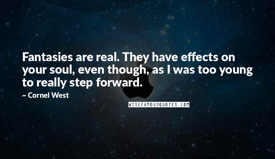 Cornel West Quotes: Fantasies are real. They have effects on your soul, even though, as I was too young to really step forward.