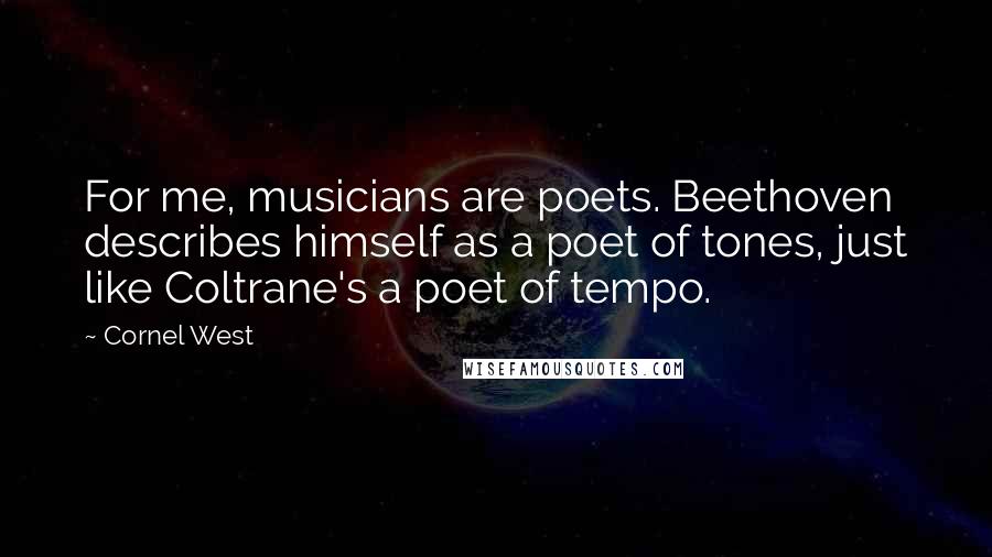 Cornel West Quotes: For me, musicians are poets. Beethoven describes himself as a poet of tones, just like Coltrane's a poet of tempo.