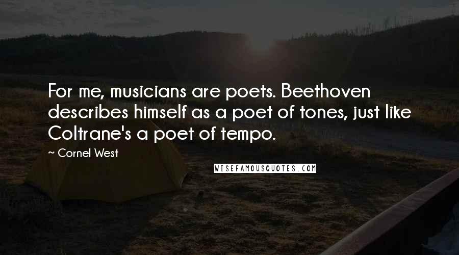 Cornel West Quotes: For me, musicians are poets. Beethoven describes himself as a poet of tones, just like Coltrane's a poet of tempo.