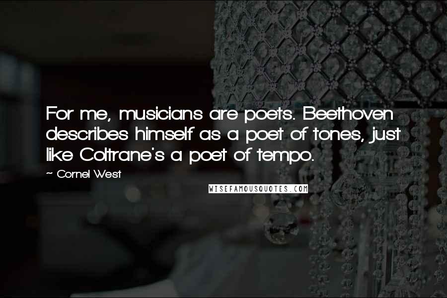 Cornel West Quotes: For me, musicians are poets. Beethoven describes himself as a poet of tones, just like Coltrane's a poet of tempo.