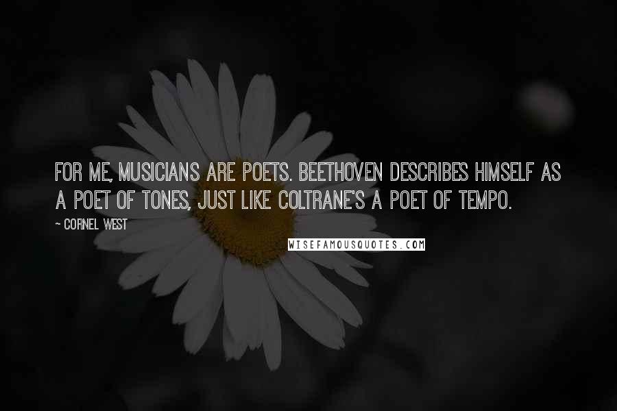 Cornel West Quotes: For me, musicians are poets. Beethoven describes himself as a poet of tones, just like Coltrane's a poet of tempo.