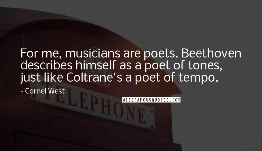 Cornel West Quotes: For me, musicians are poets. Beethoven describes himself as a poet of tones, just like Coltrane's a poet of tempo.