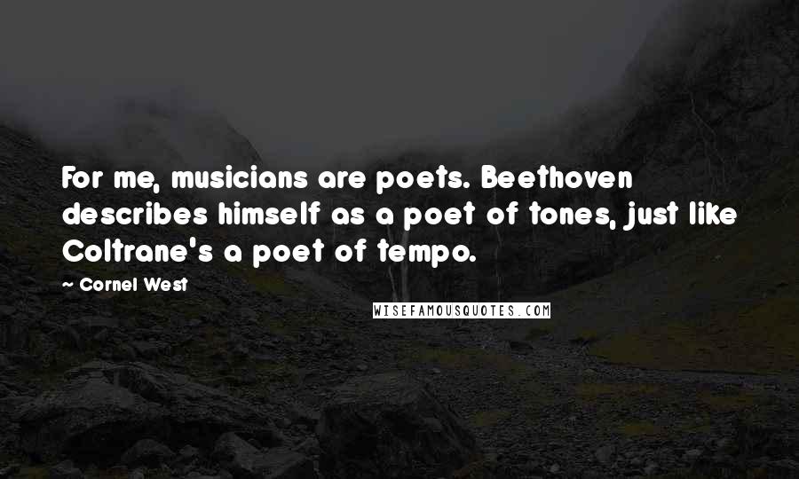 Cornel West Quotes: For me, musicians are poets. Beethoven describes himself as a poet of tones, just like Coltrane's a poet of tempo.