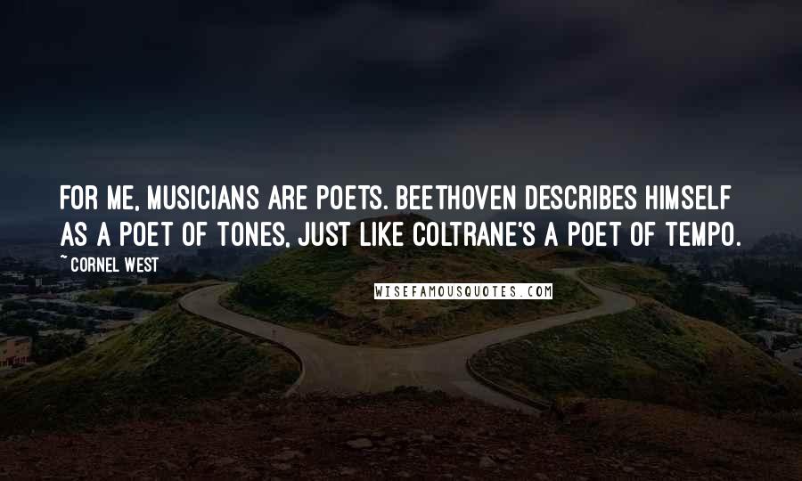 Cornel West Quotes: For me, musicians are poets. Beethoven describes himself as a poet of tones, just like Coltrane's a poet of tempo.