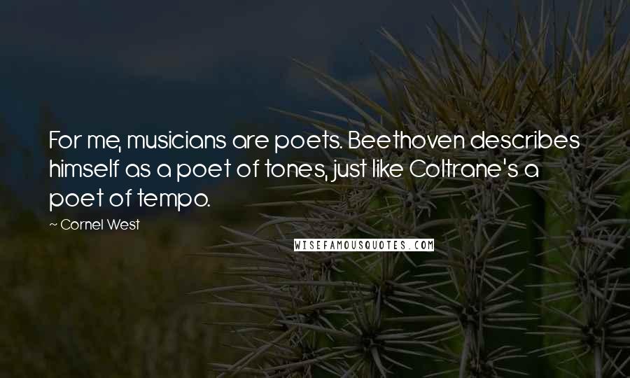 Cornel West Quotes: For me, musicians are poets. Beethoven describes himself as a poet of tones, just like Coltrane's a poet of tempo.