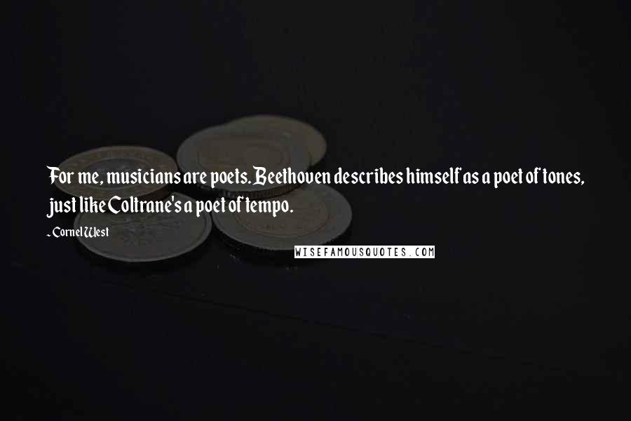 Cornel West Quotes: For me, musicians are poets. Beethoven describes himself as a poet of tones, just like Coltrane's a poet of tempo.