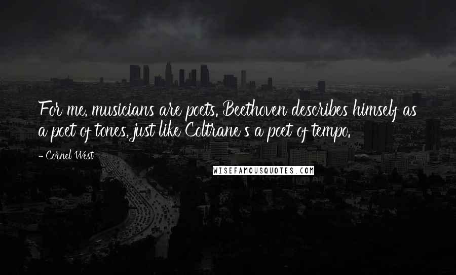 Cornel West Quotes: For me, musicians are poets. Beethoven describes himself as a poet of tones, just like Coltrane's a poet of tempo.