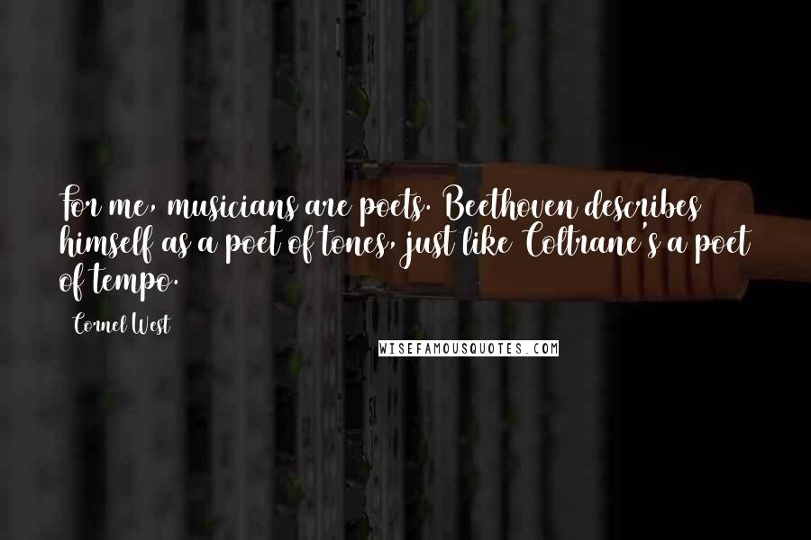 Cornel West Quotes: For me, musicians are poets. Beethoven describes himself as a poet of tones, just like Coltrane's a poet of tempo.