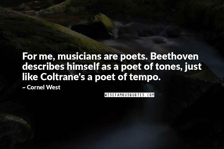 Cornel West Quotes: For me, musicians are poets. Beethoven describes himself as a poet of tones, just like Coltrane's a poet of tempo.