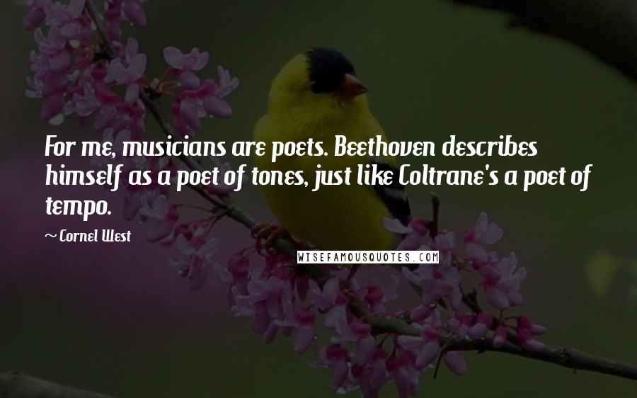 Cornel West Quotes: For me, musicians are poets. Beethoven describes himself as a poet of tones, just like Coltrane's a poet of tempo.