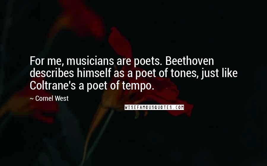 Cornel West Quotes: For me, musicians are poets. Beethoven describes himself as a poet of tones, just like Coltrane's a poet of tempo.